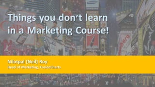 Things you don't learn
in a Marketing Course!
Nilotpal [Neil] Roy
Head of Marketing, FusionCharts
 