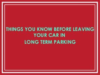 THINGS YOU KNOW BEFORE LEAVING
YOUR CAR IN
LONG TERM PARKING
 