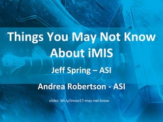 Things You May Not Know
About iMIS
Jeff Spring – ASI
Andrea Robertson - ASI
slides: bit.ly/innov17-may-not-know
 