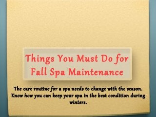 Things You Must Do for
Fall Spa Maintenance
The care routine for a spa needs to change with the season.
Know how you can keep your spa in the best condition during
winters.
 