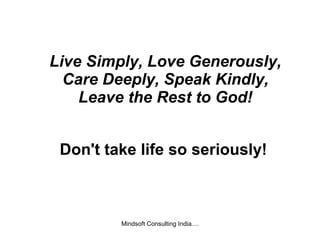 Live Simply, Love Generously, Care Deeply, Speak Kindly, Leave the Rest to God! Don't take life so seriously!   