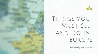 Things You
Must See
and Do in
Europe
Presented by John B. Wilson
 
