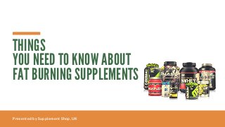 Presented by Supplement Shop, UK
THINGS
YOU NEED TO KNOW ABOUT
FAT BURNING SUPPLEMENTS
 