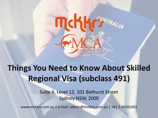 Things You Need to Know About Skilled
Regional Visa (subclass 491)
Suite 6, Level 12, 101 Bathurst Street
Sydney NSW, 2000
www.mckkrs.com.au | e-mail: admin@mckkrs.com.au | +61 2 46261002
 