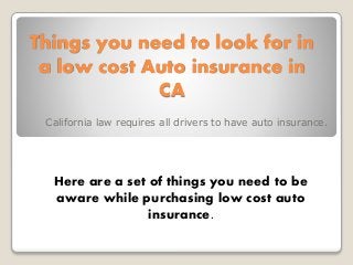 Things you need to look for in
a low cost Auto insurance in
CA
California law requires all drivers to have auto insurance.
Here are a set of things you need to be
aware while purchasing low cost auto
insurance.
 