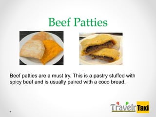 Beef Patties
Beef patties are a must try. This is a pastry stuffed with
spicy beef and is usually paired with a coco bread.
 