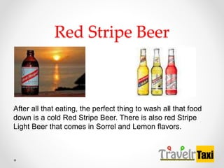 Red Stripe Beer
After all that eating, the perfect thing to wash all that food
down is a cold Red Stripe Beer. There is also red Stripe
Light Beer that comes in Sorrel and Lemon flavors.
 
