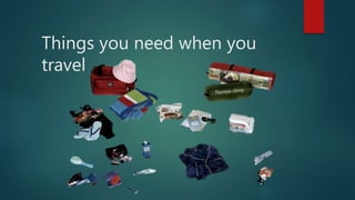 Things you need when you
travel
 