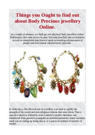 Things you Ought to find out
about Body Precious jewellery
Online.
In a couple of minutes, we shall go over physical body jewellery online.
Preliminary; let's take an eye its past. Precious jewellery has an extensive
as well as remarkable past history inside proceeding advancement of
people and also human advancement, typically.
In olden days, the efficient use of jewellery was used to signify the
strength of the social and also religious citizens that wore them. That it
was also which is utilized to store a family's wealth, therefore was
transferred from parent to youngster as familial mementos. Some societies
made use of ending up being dowry or a practical method of transfer of
wealth.
 