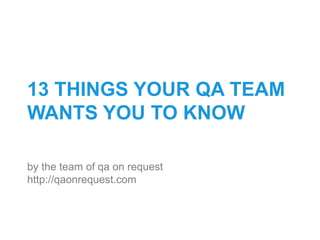 13 THINGS YOUR QA TEAM
WANTS YOU TO KNOW
by the team of qa on request
http://qaonrequest.com
 