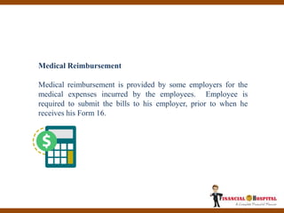 Things You Should Avoid For
Not Paying More Tax This
Year!
Medical Reimbursement
Medical reimbursement is provided by some employers for the
medical expenses incurred by the employees. Employee is
required to submit the bills to his employer, prior to when he
receives his Form 16.
 