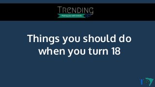 Things you should do
when you turn 18
 