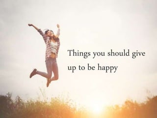 Things you should give
up to be happy
 