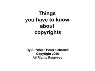 Things
you have to know
     about
   copyrights


By S. “Alex” Perez Lebron©
      Copyright 2006
    All Rights Reserved
 