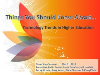 Technology Trends in Higher Education




      Stone Soup Seminar        May 11, 2010
      Presenters: Robin Baneth, Laura Davidson, Jeff Howlett ,
      Becky Kirstein, Barry Koster, Diane Sherman & Cheryl Todd
 
