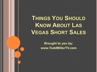 THINGS YOU SHOULD
 KNOW ABOUT LAS
VEGAS SHORT SALES
   Brought to you by:
  www.ToddMillerTV.com
 