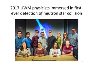 2017 UWM physicists immersed in first-
ever detection of neutron star collision
12
 