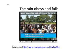 The rain obeys and falls
35
Kakamega : http://www.youtube.com/v/uIYeVPzoSE4
 