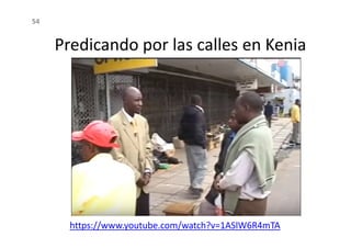 Predicando por las calles en Kenia
54
https://www.youtube.com/watch?v=1ASlW6R4mTA
 