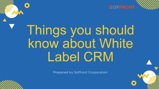 Things you should
know about White
Label CRM
Prepared by Soffront Corporation
 