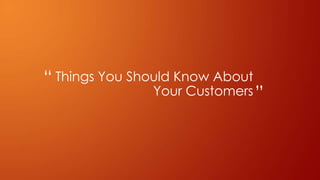 Things You Should Know About
Your Customers
“
”
 