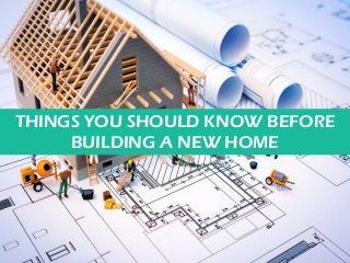 Home
Construction
Tips – Things
You Need to
Know!
THINGS YOU SHOULD KNOW BEFORE
BUILDING A NEW HOME
 
