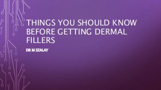 THINGS YOU SHOULD KNOW
BEFORE GETTING DERMAL
FILLERS
DR M SZALAY
 