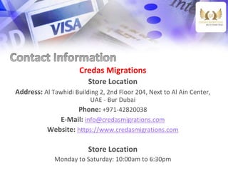 Credas Migrations
Store Location
Address: Al Tawhidi Building 2, 2nd Floor 204, Next to Al Ain Center,
UAE - Bur Dubai
Phone: +971-42820038
E-Mail: info@credasmigrations.com
Website: https://www.credasmigrations.com
Store Location
Monday to Saturday: 10:00am to 6:30pm
 