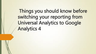 Things you should know before
switching your reporting from
Universal Analytics to Google
Analytics 4
 