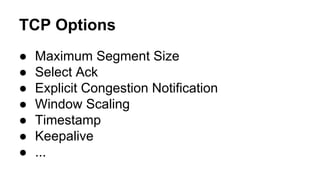 TCP Options 
● Maximum Segment Size 
● Select Ack 
● Explicit Congestion Notification 
● Window Scaling 
● Timestamp 
● Keepalive 
● ... 
 