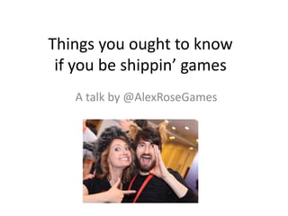 Things you ought to know
if you be shippin’ games
A talk by @AlexRoseGames
 