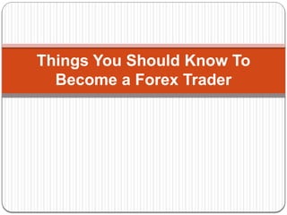 Things You Should Know To
Become a Forex Trader
 