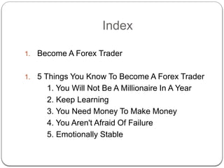 Index
1. Become A Forex Trader
1. 5 Things You Know To Become A Forex Trader
1. You Will Not Be A Millionaire In A Year
2....