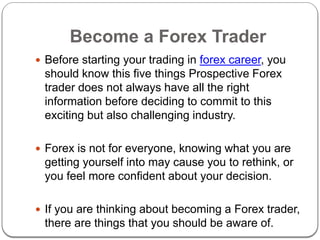 Become a Forex Trader
 Before starting your trading in forex career, you
should know this five things Prospective Forex
t...