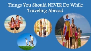 Things You Should NEVER Do While
Traveling Abroad
 