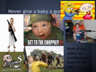 Never give a baby a gun




                          Most of my
                          slides are
                          worthless but
                          listen to this
                          one
 