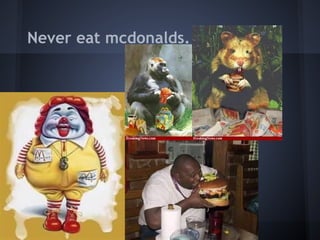Never eat mcdonalds.
 