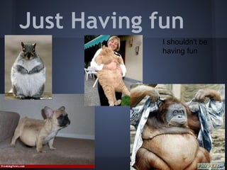 Just Having fun
             I shouldn't be
             having fun
 