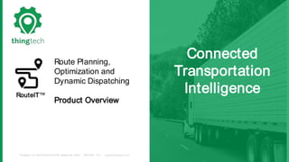 Thingtech, LLC. 3423 Piedmont Rd NE, Atlanta, GA 30305 (800)645 - 1352 support@thingtech.com
Connected
Transportation
Intelligence
Route Planning,
Optimization and
Dynamic Dispatching
Product Overview
RouteIT™
 