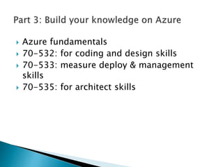  Azure fundamentals
 70-532: for coding and design skills
 70-533: measure deploy & management
skills
 70-535: for architect skills
 