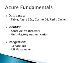  Databases:
◦ Table, Azure SQL, Cosmo DB, Redis Cache
 Identity:
◦ Azure Active Directory
◦ Multi-Factory Authentication
 Integration:
◦ Service Bus
◦ API Management
 