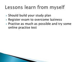  Should build your study plan
 Register exam to overcome laziness
 Practise as much as possible and try some
online practise test
 