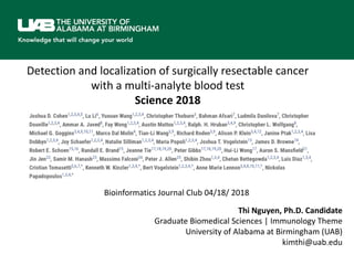 Detection	and	localization	of	surgically	resectable cancer	
with	a	multi-analyte blood	test
Science	2018
Bioinformatics	Journal	Club	04/18/	2018
Thi Nguyen,	Ph.D.	Candidate
Graduate	Biomedical	Sciences	|	Immunology	Theme
University	of	Alabama	at	Birmingham	(UAB)
kimthi@uab.edu
 