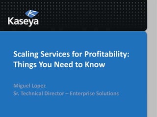 Scaling Services for Profitability:
Things You Need to Know
Miguel Lopez
Sr. Technical Director – Enterprise Solutions
 
