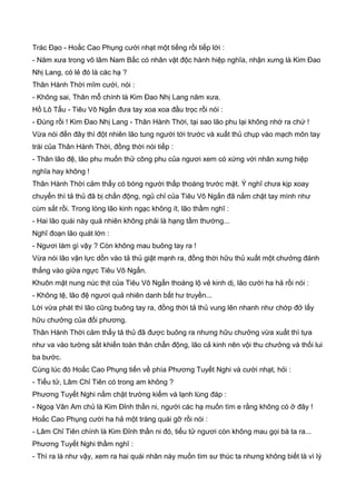 Trác Đạo - Hoắc Cao Phụng cười nhạt một tiếng rồi tiếp lời :
- Năm xưa trong võ lâm Nam Bắc có nhân vật độc hành hiệp nghĩa, nhận xưng là Kim Đao
Nhị Lang, có lẻ đó là các hạ ?
Thân Hành Thời mĩm cười, nói :
- Không sai, Thân mỗ chính là Kim Đao Nhị Lang năm xưa.
Hồ Lô Tẩu - Tiêu Vô Ngấn đưa tay xoa xoa đầu trọc rồi nói :
- Đúng rồi ! Kim Đao Nhị Lang - Thân Hành Thời, tại sao lão phu lại không nhớ ra chứ !
Vừa nói đến đây thì đột nhiên lão tung người tới trước và xuất thủ chụp vào mạch môn tay
trái của Thân Hành Thời, đồng thời nói tiếp :
- Thân lão đệ, lão phu muốn thử công phu của ngươi xem có xứng với nhân xưng hiệp
nghĩa hay không !
Thân Hành Thời cảm thấy có bóng người thấp thoáng trước mặt. Ý nghĩ chưa kịp xoay
chuyển thì tả thủ đã bị chấn động, ngủ chỉ của Tiêu Vô Ngấn đã nắm chặt tay mình như
cùm sắt rồi. Trong lòng lão kinh ngạc không ít, lão thầm nghĩ :
- Hai lão quái này quả nhiên không phải là hạng tầm thường...
Nghĩ đoạn lão quát lớn :
- Ngươi làm gì vậy ? Còn không mau buông tay ra !
Vừa nói lão vận lực dồn vào tả thủ giật mạnh ra, đồng thời hữu thủ xuất một chưởng đánh
thẳng vào giữa ngực Tiêu Vô Ngấn.
Khuôn mặt nung núc thịt của Tiêu Vô Ngấn thoáng lộ vẻ kinh dị, lão cười ha hả rồi nói :
- Không tệ, lão đệ ngươi quả nhiên danh bất hư truyền...
Lời vừa phát thì lão cũng buông tay ra, đồng thời tả thủ vung lên nhanh như chớp đở lấy
hữu chưởng của đối phương.
Thân Hành Thời cảm thấy tả thủ đã được buông ra nhưng hữu chưởng vừa xuất thì tựa
như va vào tường sắt khiến toàn thân chấn động, lão cả kinh nên vội thu chưởng và thối lui
ba bước.
Cùng lúc đó Hoắc Cao Phụng tiến về phía Phương Tuyết Nghi và cười nhạt, hỏi :
- Tiểu tử, Lâm Chỉ Tiên có trong am không ?
Phương Tuyết Nghi nắm chặt trường kiếm và lạnh lùng đáp :
- Ngoạ Vân Am chủ là Kim Đỉnh thần ni, người các hạ muốn tìm e rằng không có ở đây !
Hoắc Cao Phụng cười ha hả một tràng quái gỡ rồi nói :
- Lâm Chỉ Tiên chính là Kim Đỉnh thần ni đó, tiểu tử ngươi còn không mau gọi bà ta ra...
Phương Tuyết Nghi thầm nghĩ :
- Thì ra là như vậy, xem ra hai quái nhân này muốn tìm sư thúc ta nhưng không biết là vì lý
 