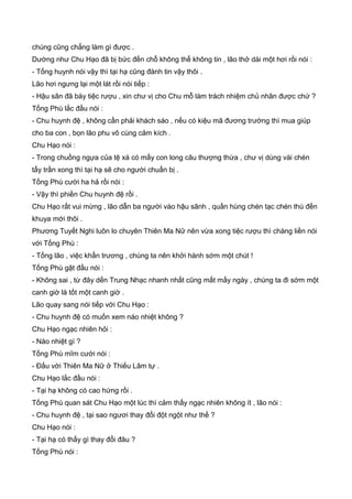 chúng cũng chẳng làm gì được .
Dường như Chu Hạo đã bị bức đến chỗ không thể không tin , lão thở dài một hơi rồi nói :
- Tống huynh nói vậy thì tại hạ cũng đành tin vậy thôi .
Lão hơi ngưng lại một lát rồi nói tiếp :
- Hậu sân đã bày tiệc rượu , xin chư vị cho Chu mỗ làm trách nhiệm chủ nhân được chứ ?
Tống Phù lắc đầu nói :
- Chu huynh đệ , không cần phải khách sáo , nếu có kiệu mã đương trường thì mua giúp
cho ba con , bọn lão phu vô cùng cảm kích .
Chu Hạo nói :
- Trong chuồng ngựa của tệ xá có mấy con long câu thượng thừa , chư vị dùng vài chén
tẩy trần xong thì tại hạ sẽ cho người chuẩn bị .
Tống Phù cười ha hả rồi nói :
- Vậy thì phiền Chu huynh đệ rồi .
Chu Hạo rất vui mừng , lão dẫn ba người vào hậu sãnh , quần hùng chén tạc chén thù đến
khuya mới thôi .
Phương Tuyết Nghi luôn lo chuyên Thiên Ma Nữ nên vừa xong tiệc rượu thì chàng liền nói
với Tống Phù :
- Tống lão , việc khẩn trương , chúng ta nên khởi hành sớm một chút !
Tống Phù gật đầu nói :
- Không sai , từ đây dến Trung Nhạc nhanh nhất cũng mất mấy ngày , chúng ta đi sớm một
canh giờ là tốt một canh giờ .
Lão quay sang nói tiếp với Chu Hạo :
- Chu huynh đệ có muốn xem náo nhiệt không ?
Chu Hạo ngạc nhiên hỏi :
- Náo nhiệt gì ?
Tống Phù mĩm cười nói :
- Đấu với Thiên Ma Nữ ở Thiếu Lâm tự .
Chu Hạo lắc đầu nói :
- Tại hạ không có cao hứng rồi .
Tống Phù quan sát Chu Hạo một lúc thì cảm thấy ngạc nhiên không ít , lão nói :
- Chu huynh đệ , tại sao ngươi thay đổi đột ngột như thế ?
Chu Hạo nói :
- Tại hạ có thấy gì thay đổi đâu ?
Tống Phù nói :
 