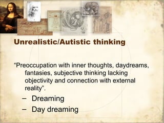 Unrealistic/Autistic thinking
“Preoccupation with inner thoughts, daydreams,
fantasies, subjective thinking lacking
objectivity and connection with external
reality”.
– Dreaming
– Day dreaming
 