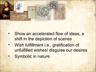 • Show an accelerated flow of ideas, a
shift in the depiction of scenes
• Wish fulfillment i.e., gratification of
unfulfilled wishes/ disguise our desires
• Symbolic in nature
 