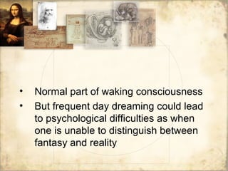• Normal part of waking consciousness
• But frequent day dreaming could lead
to psychological difficulties as when
one is unable to distinguish between
fantasy and reality
 