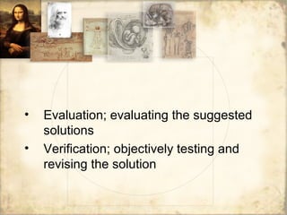 • Evaluation; evaluating the suggested
solutions
• Verification; objectively testing and
revising the solution
 